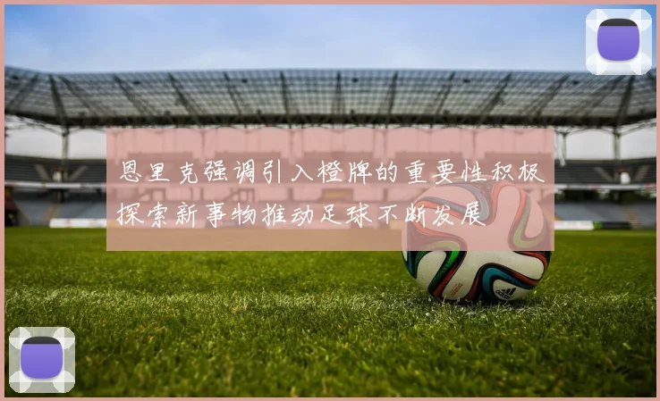 恩里克强调引入橙牌的重要性积极探索新事物推动足球不断发展