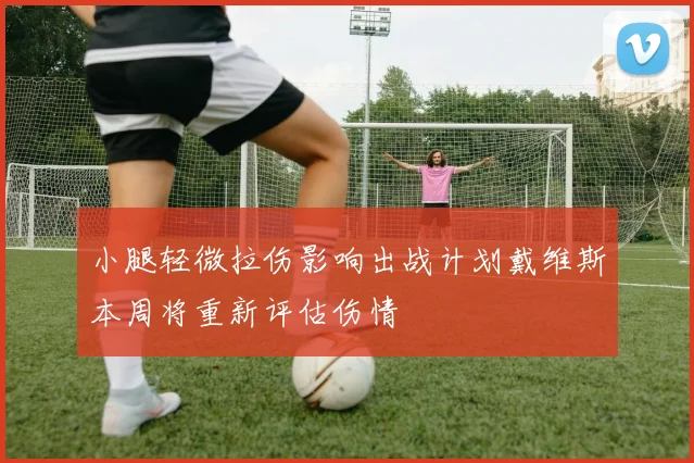 小腿轻微拉伤影响出战计划戴维斯本周将重新评估伤情