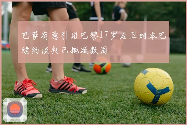 巴萨有意引进巴黎17岁后卫姆本巴续约谈判已拖延数周