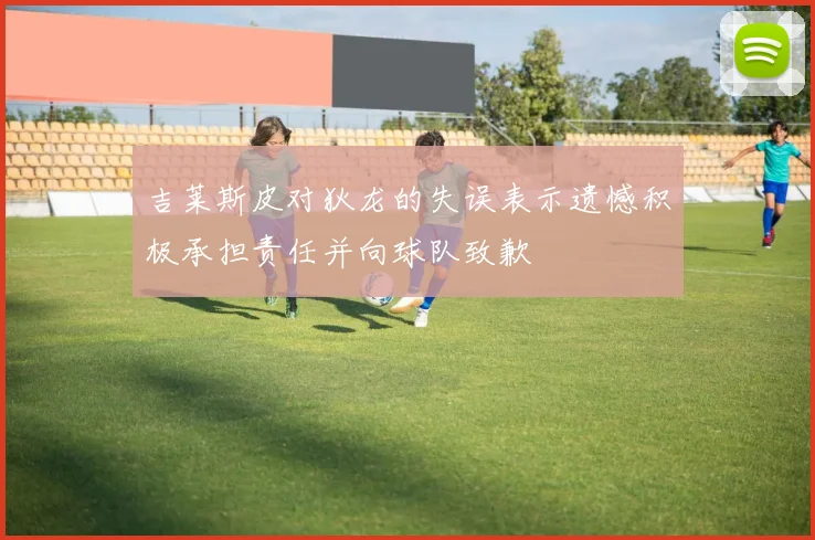 吉莱斯皮对狄龙的失误表示遗憾积极承担责任并向球队致歉