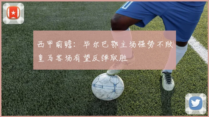 西甲前瞻：毕尔巴鄂主场强势不败皇马客场有望反弹取胜