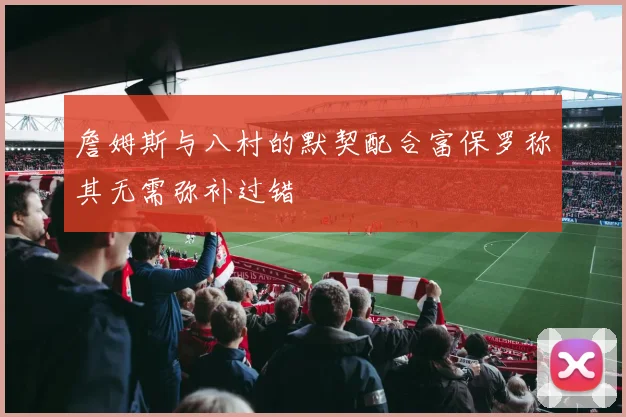 詹姆斯与八村的默契配合富保罗称其无需弥补过错