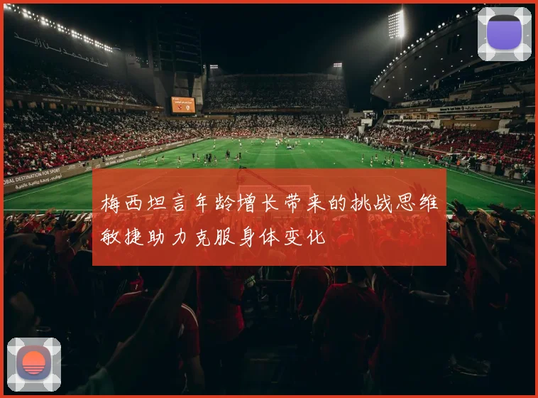 梅西坦言年龄增长带来的挑战思维敏捷助力克服身体变化