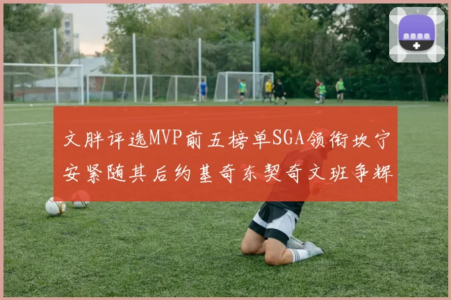 文胖评选MVP前五榜单SGA领衔坎宁安紧随其后约基奇东契奇文班争辉