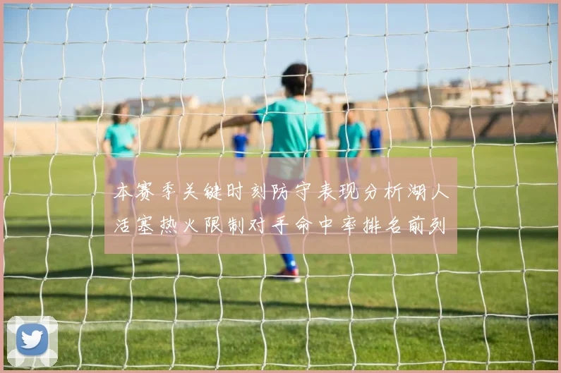 本赛季关键时刻防守表现分析湖人活塞热火限制对手命中率排名前列