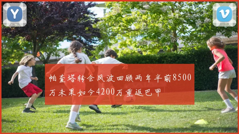 帕奎塔转会风波回顾两年半前8500万未果如今4200万重返巴甲