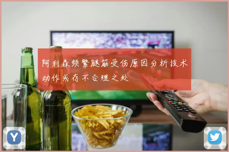 阿利森频繁腿筋受伤原因分析技术动作或存不合理之处