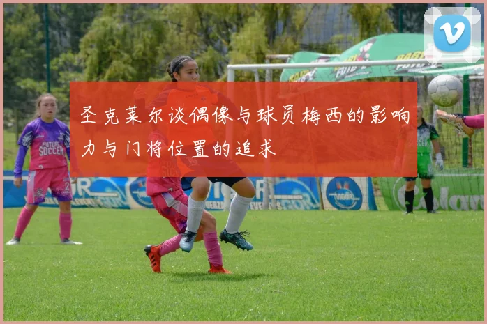 圣克莱尔谈偶像与球员梅西的影响力与门将位置的追求