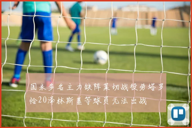 国米多名主力缺阵莱切战役劳塔罗恰20泽林斯基等球员无法出战