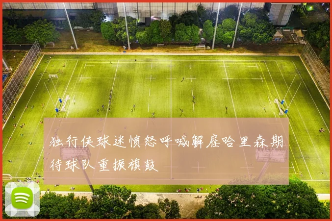 独行侠球迷愤怒呼喊解雇哈里森期待球队重振旗鼓