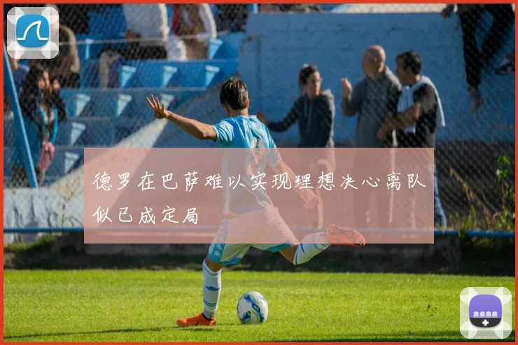 德罗在巴萨难以实现理想决心离队似已成定局