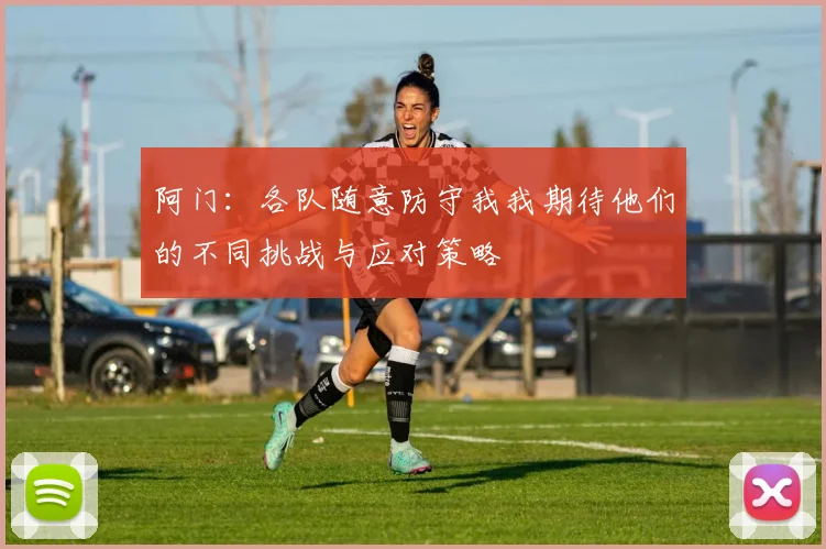 阿门：各队随意防守我我期待他们的不同挑战与应对策略