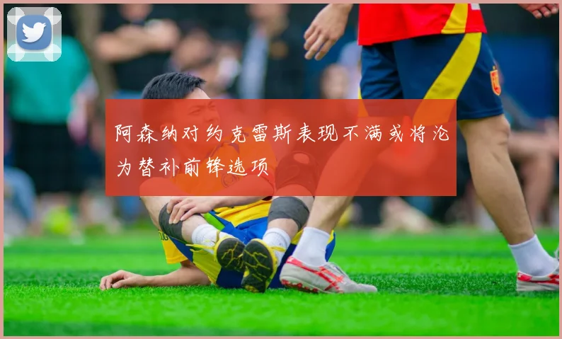 阿森纳对约克雷斯表现不满或将沦为替补前锋选项