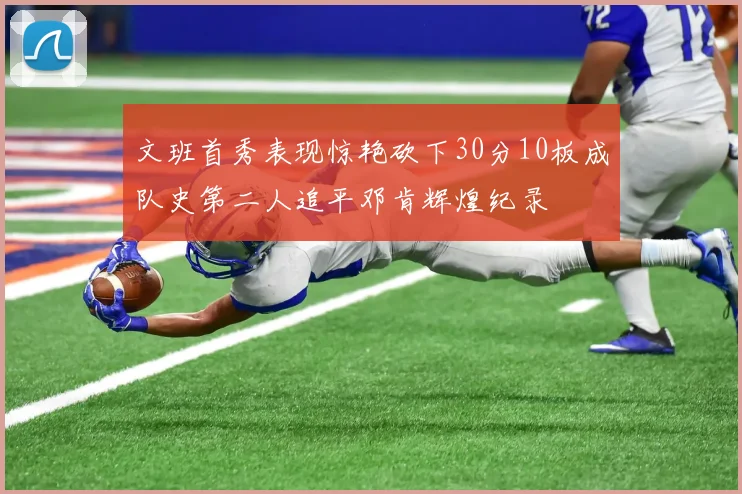 文班首秀表现惊艳砍下30分10板成队史第二人追平邓肯辉煌纪录