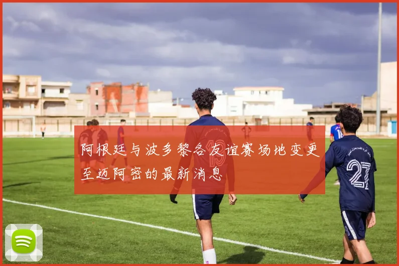 阿根廷与波多黎各友谊赛场地变更至迈阿密的最新消息