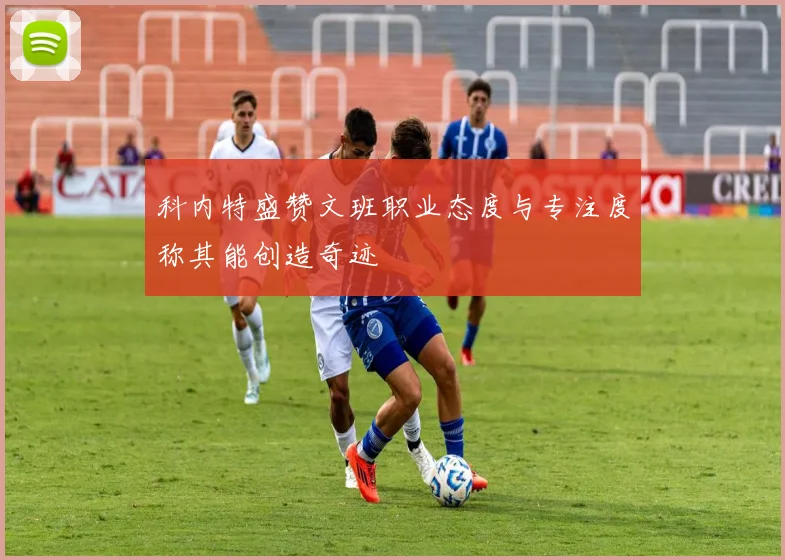 科内特盛赞文班职业态度与专注度称其能创造奇迹