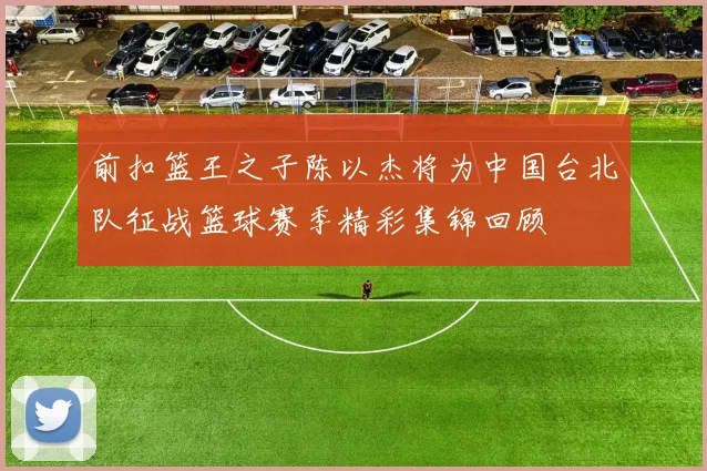 前扣篮王之子陈以杰将为中国台北队征战篮球赛季精彩集锦回顾