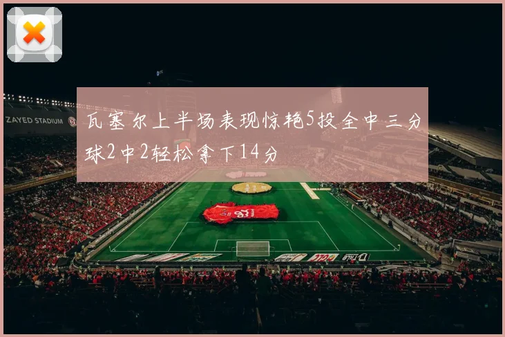 瓦塞尔上半场表现惊艳5投全中三分球2中2轻松拿下14分