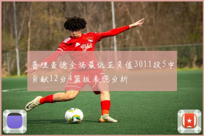 普理查德全场最低正负值3011投5中贡献12分4篮板表现分析