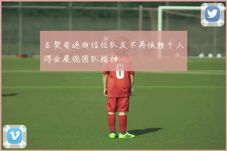 东契奇逐渐信任队友不再依赖个人得分展现团队精神