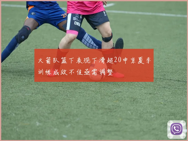 火箭队篮下表现下滑超20申京夏季训练成效不佳亟需调整