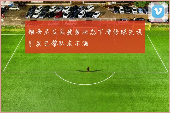 维蒂尼亚因疲劳状态下滑传球失误引发巴黎队友不满