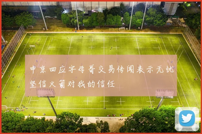 申京回应字母哥交易传闻表示无忧坚信火箭对我的信任