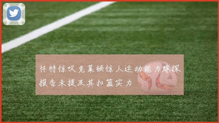 怀特惊叹克莱顿惊人运动能力球探报告未提及其扣篮实力