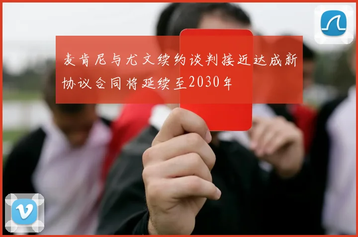 麦肯尼与尤文续约谈判接近达成新协议合同将延续至2030年