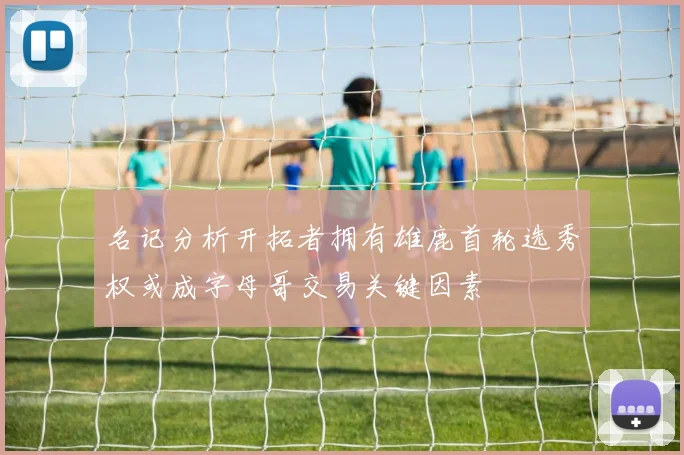 名记分析开拓者拥有雄鹿首轮选秀权或成字母哥交易关键因素