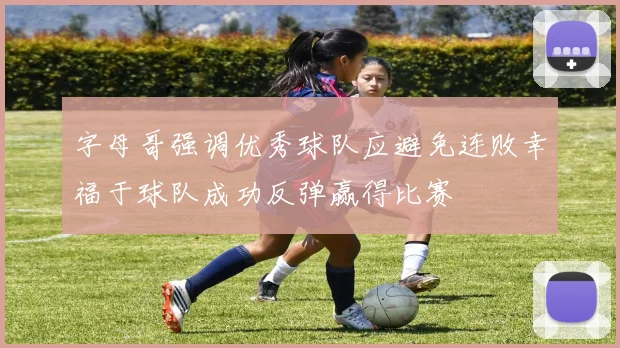 字母哥强调优秀球队应避免连败幸福于球队成功反弹赢得比赛