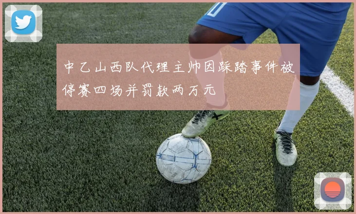 中乙山西队代理主帅因踩踏事件被停赛四场并罚款两万元
