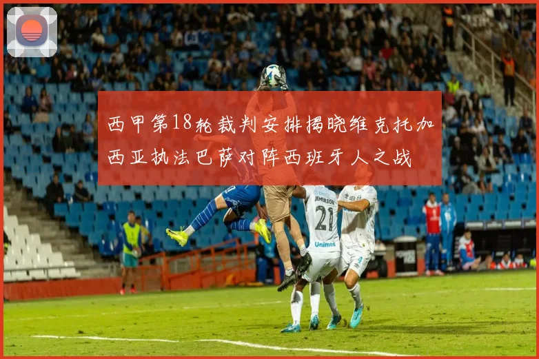 西甲第18轮裁判安排揭晓维克托加西亚执法巴萨对阵西班牙人之战