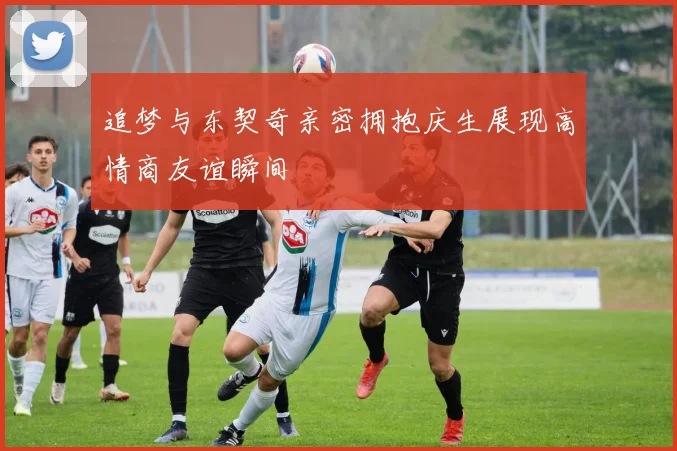 追梦与东契奇亲密拥抱庆生展现高情商友谊瞬间