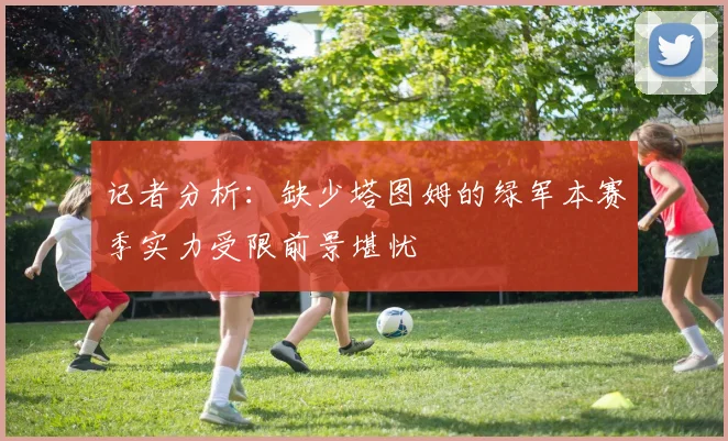 记者分析：缺少塔图姆的绿军本赛季实力受限前景堪忧