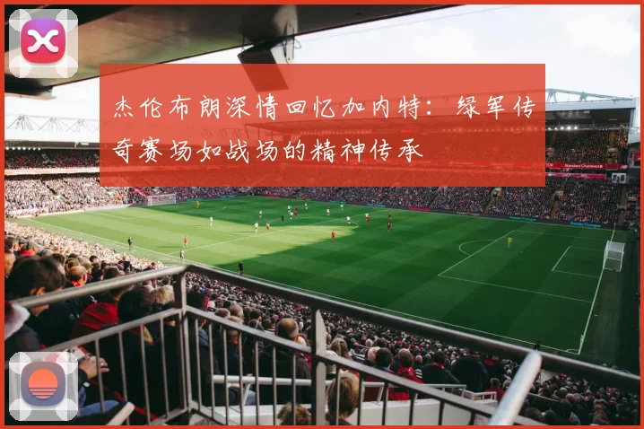 杰伦布朗深情回忆加内特：绿军传奇赛场如战场的精神传承