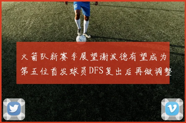 火箭队新赛季展望谢泼德有望成为第五位首发球员DFS复出后再做调整