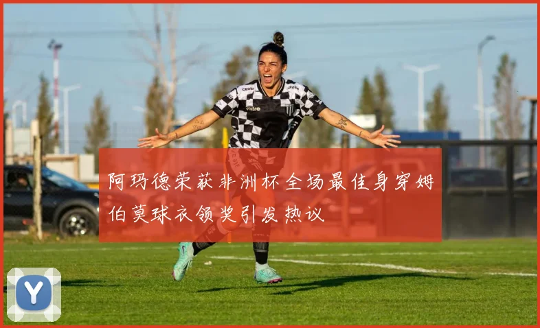 阿玛德荣获非洲杯全场最佳身穿姆伯莫球衣领奖引发热议
