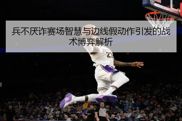 兵不厌诈赛场智慧与边线假动作引发的战术博弈解析（zosprt）