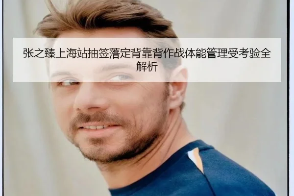 张之臻上海站抽签落定背靠背作战体能管理受考验全解析 - zosprt